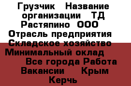 Грузчик › Название организации ­ ТД Растяпино, ООО › Отрасль предприятия ­ Складское хозяйство › Минимальный оклад ­ 15 000 - Все города Работа » Вакансии   . Крым,Керчь